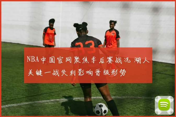 NBA中国官网聚焦季后赛战况 湖人关键一战失利影响晋级形势