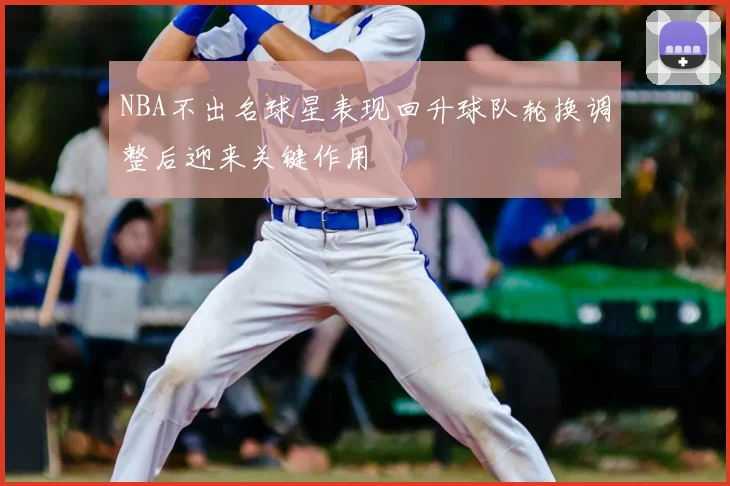 NBA不出名球星表现回升球队轮换调整后迎来关键作用