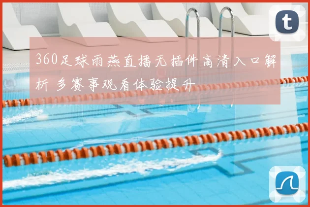360足球雨燕直播无插件高清入口解析 多赛事观看体验提升
