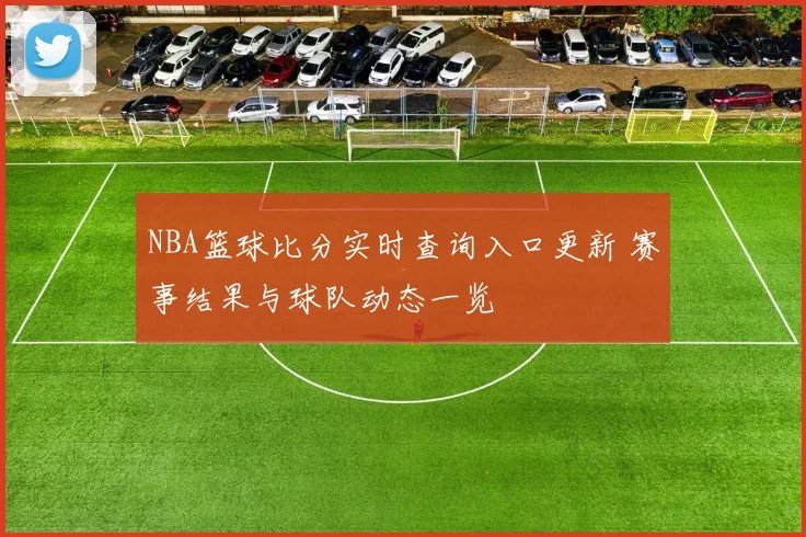 NBA篮球比分实时查询入口更新 赛事结果与球队动态一览