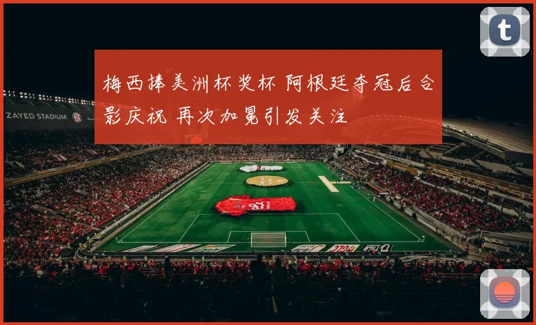 梅西捧美洲杯奖杯 阿根廷夺冠后合影庆祝 再次加冕引发关注