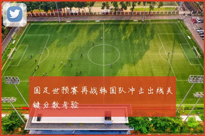 国足世预赛再战韩国队冲击出线关键分数考验