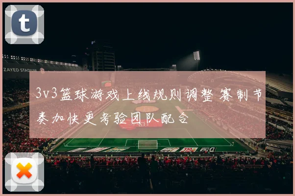 3v3篮球游戏上线规则调整 赛制节奏加快更考验团队配合