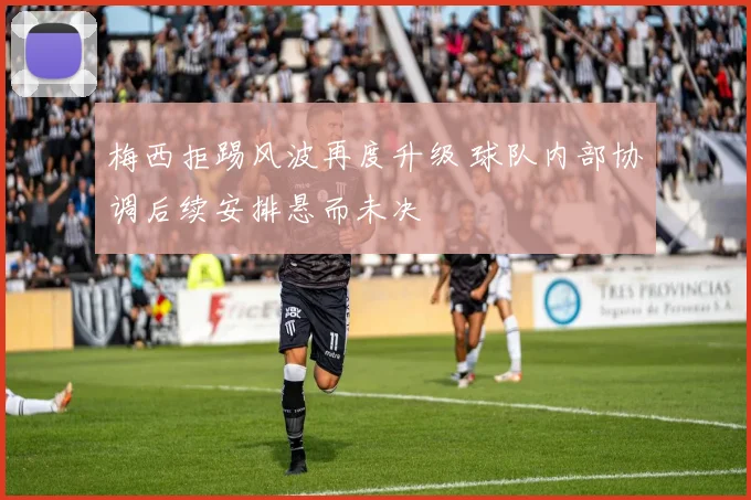 梅西拒踢风波再度升级 球队内部协调后续安排悬而未决