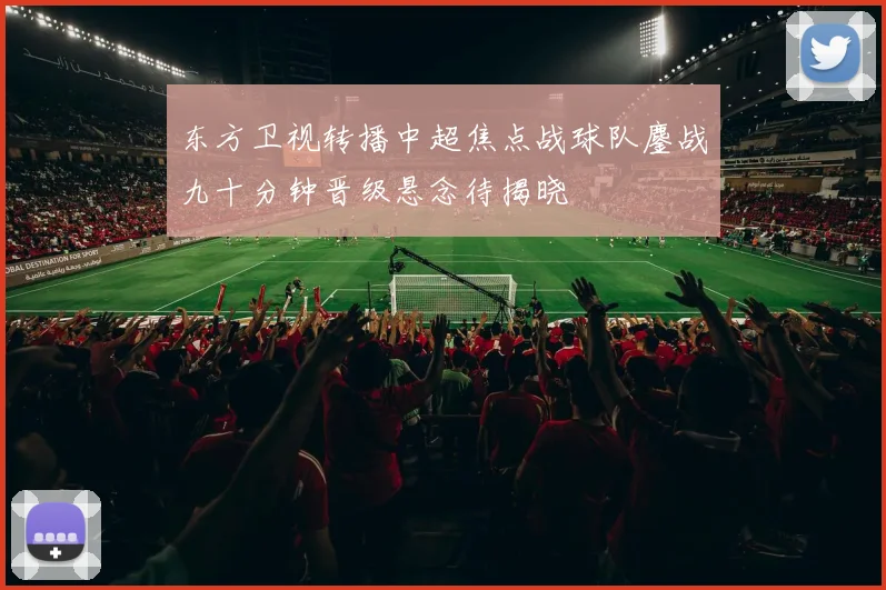 东方卫视转播中超焦点战球队鏖战九十分钟晋级悬念待揭晓