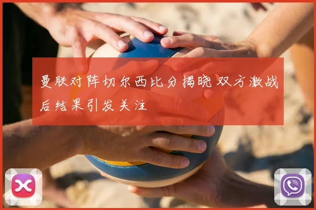 曼联对阵切尔西比分揭晓 双方激战后结果引发关注