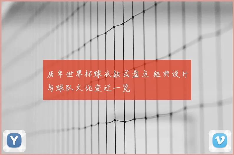 历年世界杯球衣款式盘点 经典设计与球队文化变迁一览