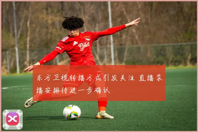 东方卫视转播方式引发关注 直播录播安排待进一步确认