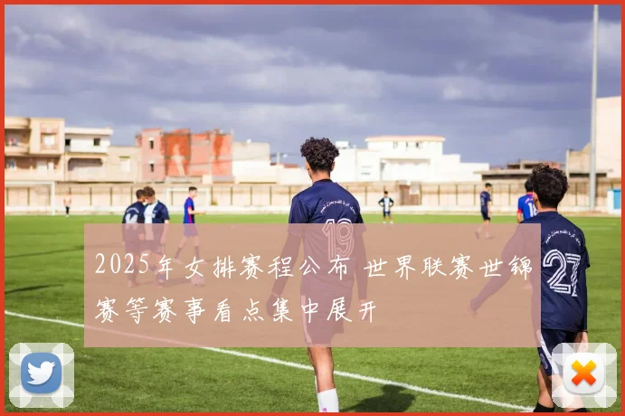 2025年女排赛程公布 世界联赛世锦赛等赛事看点集中展开
