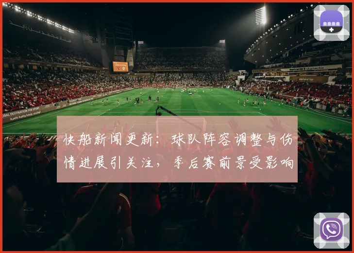 快船新闻更新:球队阵容调整与伤情进展引关注,季后赛前景受影响