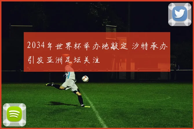 2034年世界杯举办地敲定 沙特承办引发亚洲足坛关注