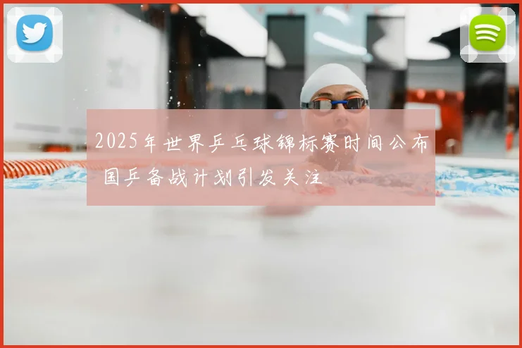 2025年世界乒乓球锦标赛时间公布 国乒备战计划引发关注