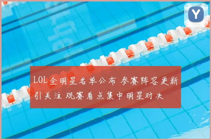 LOL全明星名单公布 参赛阵容更新引关注 观赛看点集中明星对决