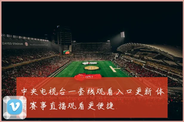 中央电视台一套线观看入口更新 体育赛事直播观看更便捷