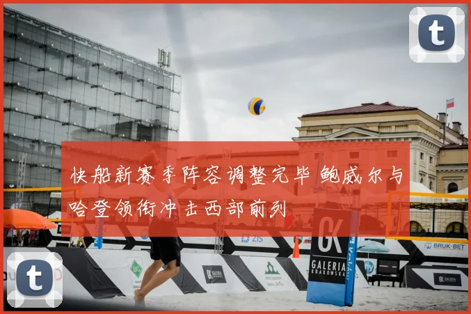 快船新赛季阵容调整完毕 鲍威尔与哈登领衔冲击西部前列