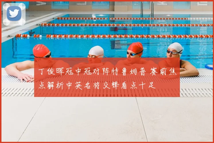 丁俊晖冠中冠对阵特鲁姆普 赛前焦点解析中英名将交锋看点十足
