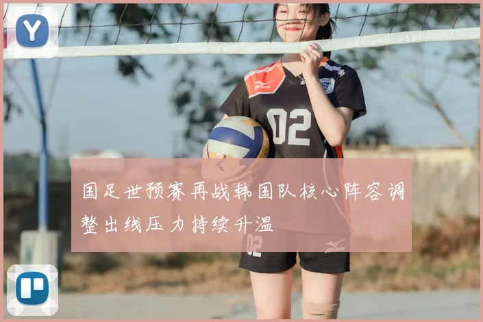 国足世预赛再战韩国队核心阵容调整出线压力持续升温