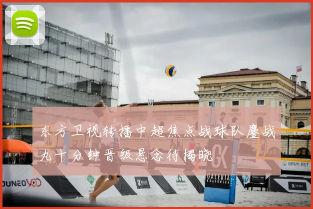 东方卫视转播中超焦点战球队鏖战九十分钟晋级悬念待揭晓
