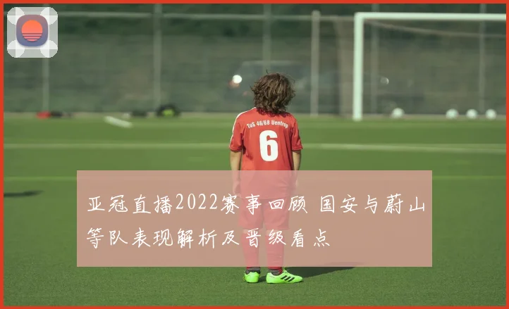 亚冠直播2022赛事回顾 国安与蔚山等队表现解析及晋级看点