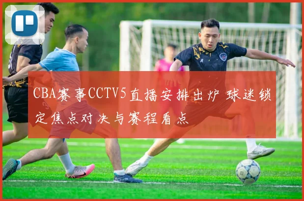 CBA赛事CCTV5直播安排出炉 球迷锁定焦点对决与赛程看点