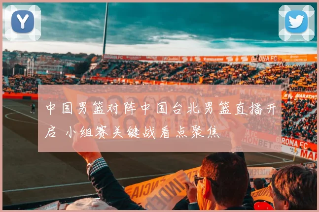 中国男篮对阵中国台北男篮直播开启 小组赛关键战看点聚焦