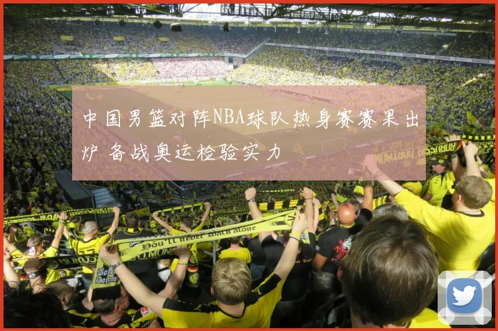 中国男篮对阵NBA球队热身赛赛果出炉 备战奥运检验实力