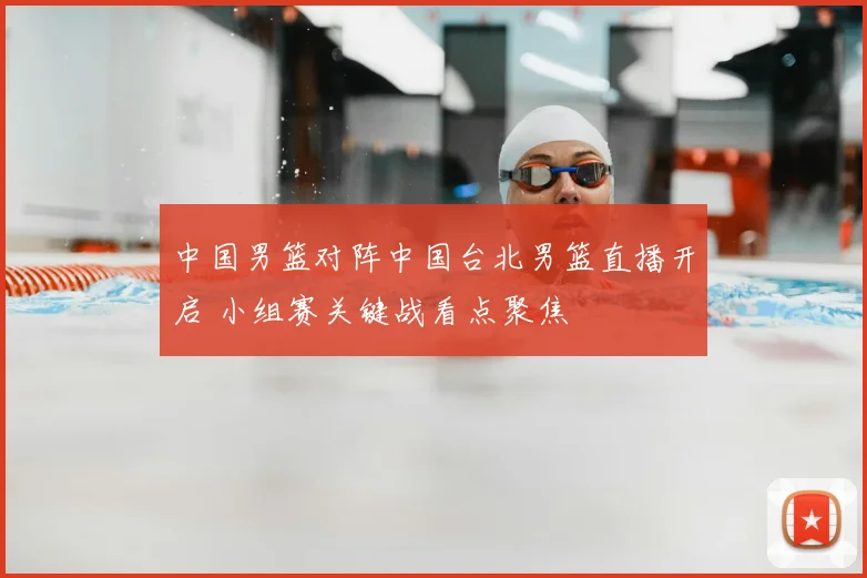 中国男篮对阵中国台北男篮直播开启 小组赛关键战看点聚焦