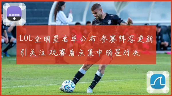 LOL全明星名单公布 参赛阵容更新引关注 观赛看点集中明星对决