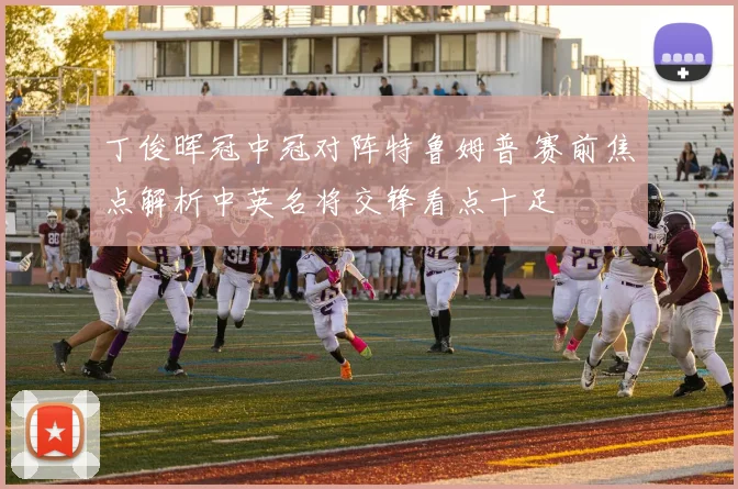 丁俊晖冠中冠对阵特鲁姆普 赛前焦点解析中英名将交锋看点十足