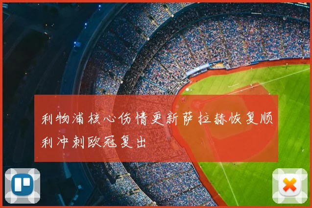 利物浦核心伤情更新萨拉赫恢复顺利冲刺欧冠复出