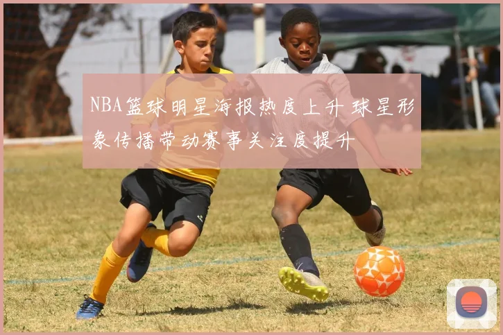 NBA篮球明星海报热度上升 球星形象传播带动赛事关注度提升