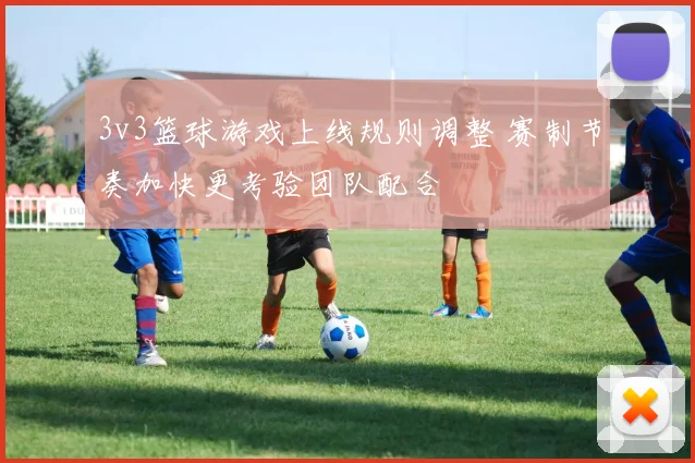 3v3篮球游戏上线规则调整 赛制节奏加快更考验团队配合