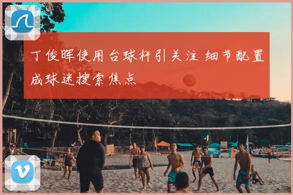 丁俊晖使用台球杆引关注 细节配置成球迷搜索焦点