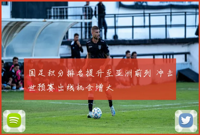 国足积分排名提升至亚洲前列 冲击世预赛出线机会增大
