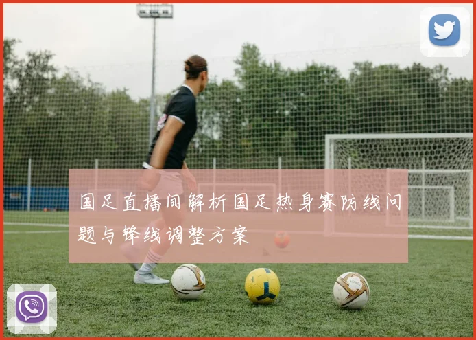 国足直播间解析国足热身赛防线问题与锋线调整方案