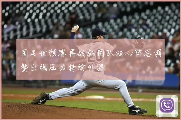 国足世预赛再战韩国队核心阵容调整出线压力持续升温