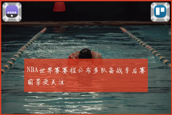 NBA世界赛赛程公布多队备战季后赛前景受关注