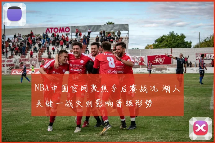 NBA中国官网聚焦季后赛战况 湖人关键一战失利影响晋级形势